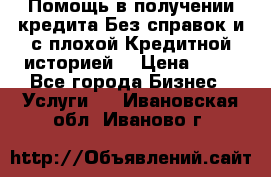 Помощь в получении кредита Без справок и с плохой Кредитной историей  › Цена ­ 11 - Все города Бизнес » Услуги   . Ивановская обл.,Иваново г.